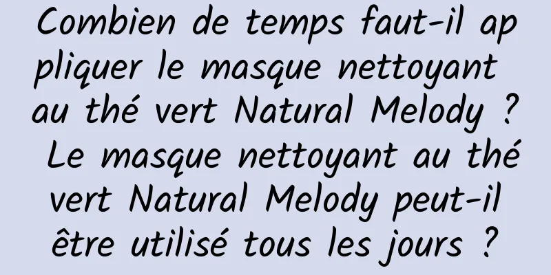 Combien de temps faut-il appliquer le masque nettoyant au thé vert Natural Melody ? Le masque nettoyant au thé vert Natural Melody peut-il être utilisé tous les jours ?