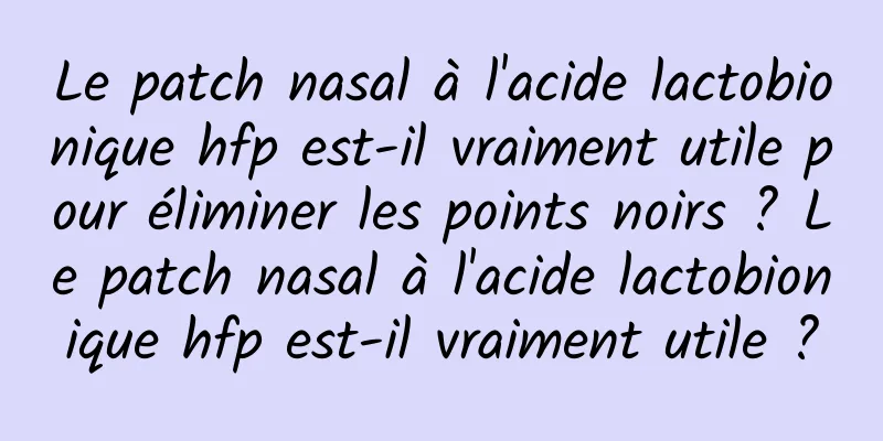 Le patch nasal à l'acide lactobionique hfp est-il vraiment utile pour éliminer les points noirs ? Le patch nasal à l'acide lactobionique hfp est-il vraiment utile ?