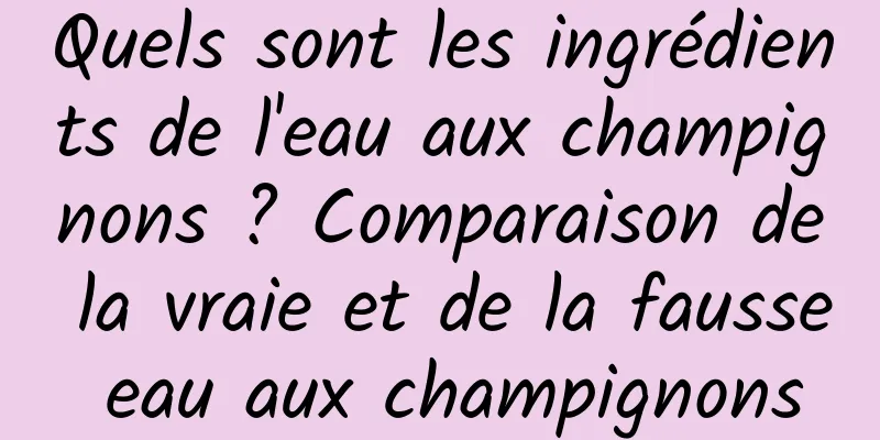 Quels sont les ingrédients de l'eau aux champignons ? Comparaison de la vraie et de la fausse eau aux champignons