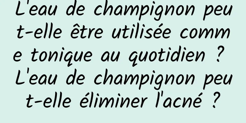 L'eau de champignon peut-elle être utilisée comme tonique au quotidien ? L'eau de champignon peut-elle éliminer l'acné ?