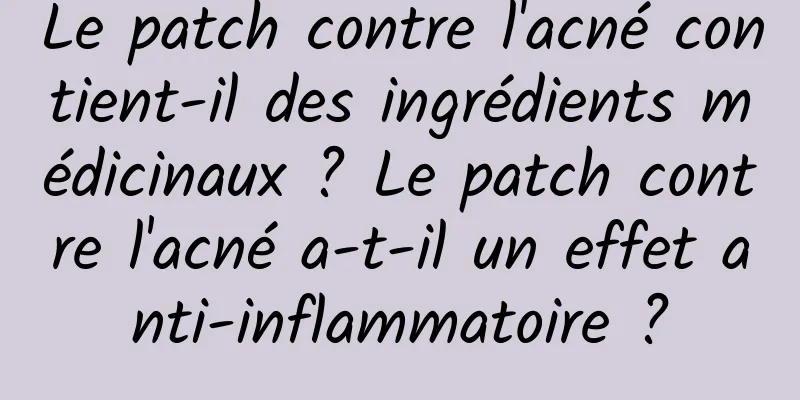 Le patch contre l'acné contient-il des ingrédients médicinaux ? Le patch contre l'acné a-t-il un effet anti-inflammatoire ?