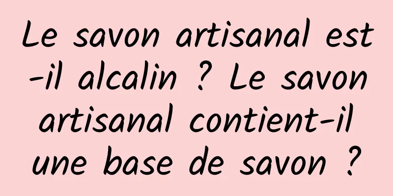 Le savon artisanal est-il alcalin ? Le savon artisanal contient-il une base de savon ?