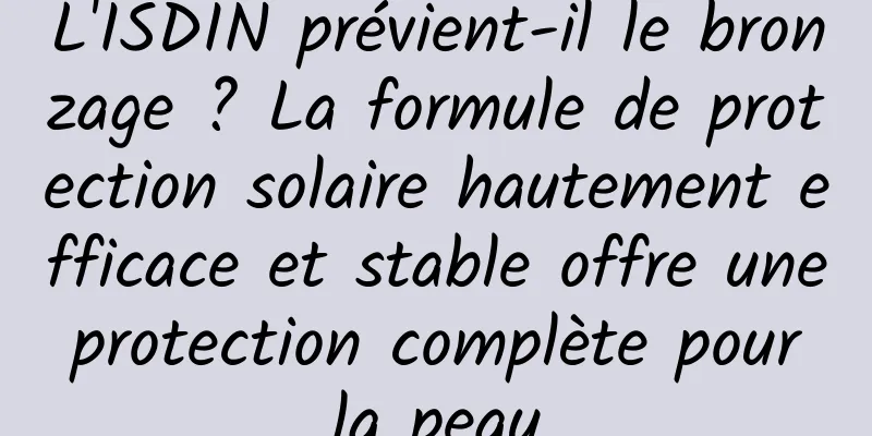 L'ISDIN prévient-il le bronzage ? La formule de protection solaire hautement efficace et stable offre une protection complète pour la peau