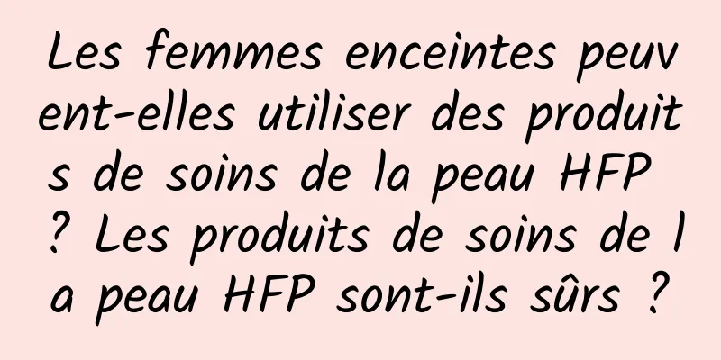 Les femmes enceintes peuvent-elles utiliser des produits de soins de la peau HFP ? Les produits de soins de la peau HFP sont-ils sûrs ?