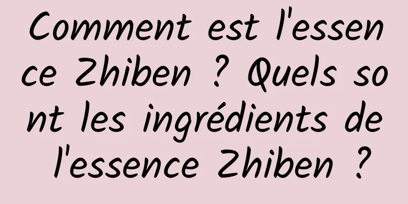 Comment est l'essence Zhiben ? Quels sont les ingrédients de l'essence Zhiben ?