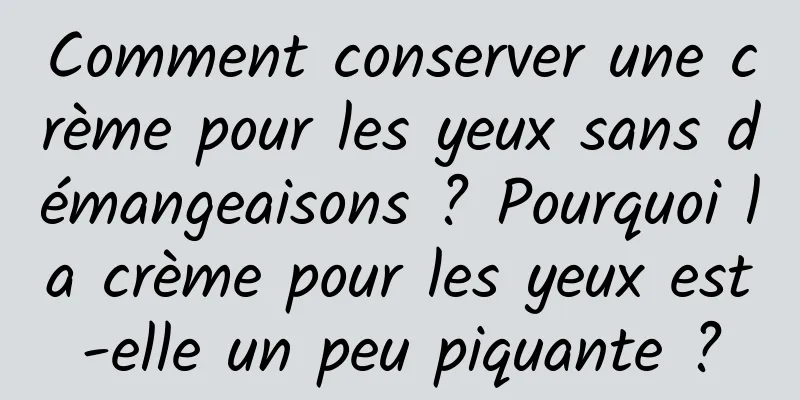 Comment conserver une crème pour les yeux sans démangeaisons ? Pourquoi la crème pour les yeux est-elle un peu piquante ?
