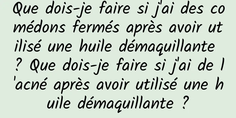Que dois-je faire si j'ai des comédons fermés après avoir utilisé une huile démaquillante ? Que dois-je faire si j'ai de l'acné après avoir utilisé une huile démaquillante ?