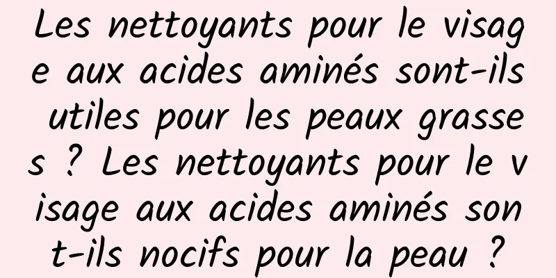 Les nettoyants pour le visage aux acides aminés sont-ils utiles pour les peaux grasses ? Les nettoyants pour le visage aux acides aminés sont-ils nocifs pour la peau ?