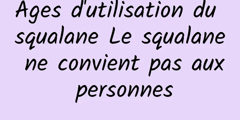 Âges d'utilisation du squalane Le squalane ne convient pas aux personnes