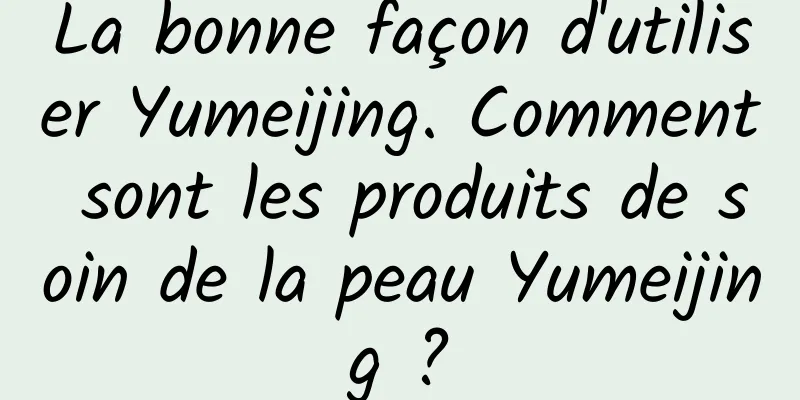 La bonne façon d'utiliser Yumeijing. Comment sont les produits de soin de la peau Yumeijing ?