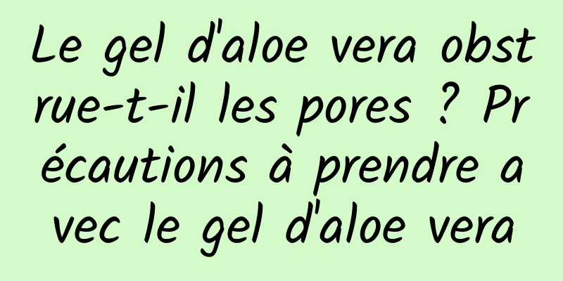 Le gel d'aloe vera obstrue-t-il les pores ? Précautions à prendre avec le gel d'aloe vera