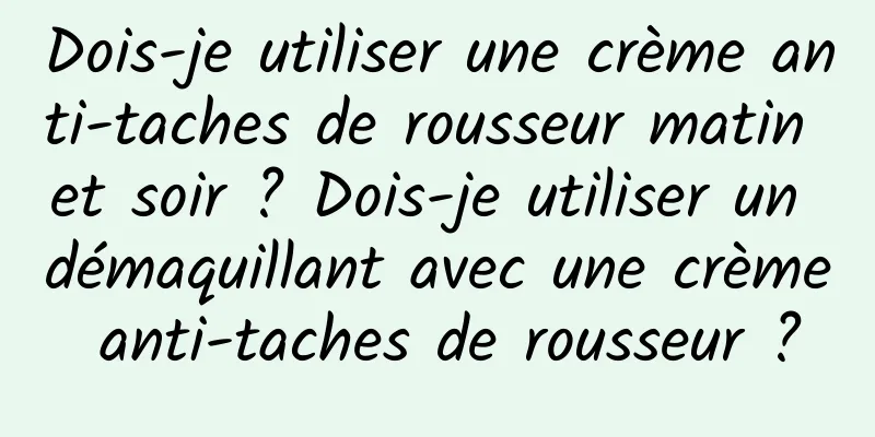 Dois-je utiliser une crème anti-taches de rousseur matin et soir ? Dois-je utiliser un démaquillant avec une crème anti-taches de rousseur ?