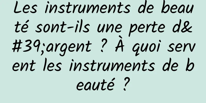 Les instruments de beauté sont-ils une perte d'argent ? À quoi servent les instruments de beauté ?