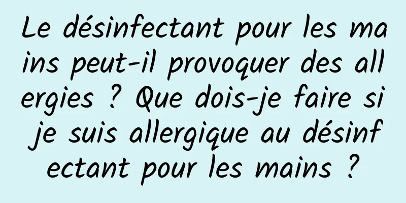 Le désinfectant pour les mains peut-il provoquer des allergies ? Que dois-je faire si je suis allergique au désinfectant pour les mains ?