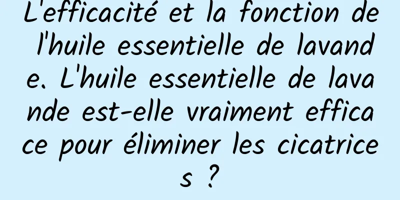 L'efficacité et la fonction de l'huile essentielle de lavande. L'huile essentielle de lavande est-elle vraiment efficace pour éliminer les cicatrices ?
