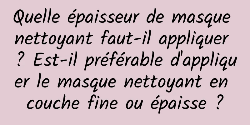 Quelle épaisseur de masque nettoyant faut-il appliquer ? Est-il préférable d'appliquer le masque nettoyant en couche fine ou épaisse ?