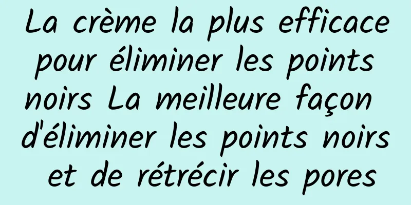 La crème la plus efficace pour éliminer les points noirs La meilleure façon d'éliminer les points noirs et de rétrécir les pores