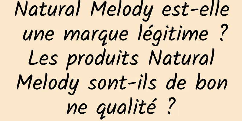 Natural Melody est-elle une marque légitime ? Les produits Natural Melody sont-ils de bonne qualité ?