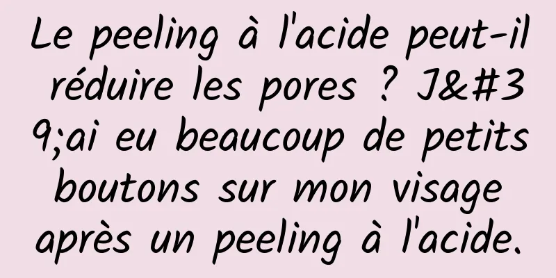 Le peeling à l'acide peut-il réduire les pores ? J'ai eu beaucoup de petits boutons sur mon visage après un peeling à l'acide.