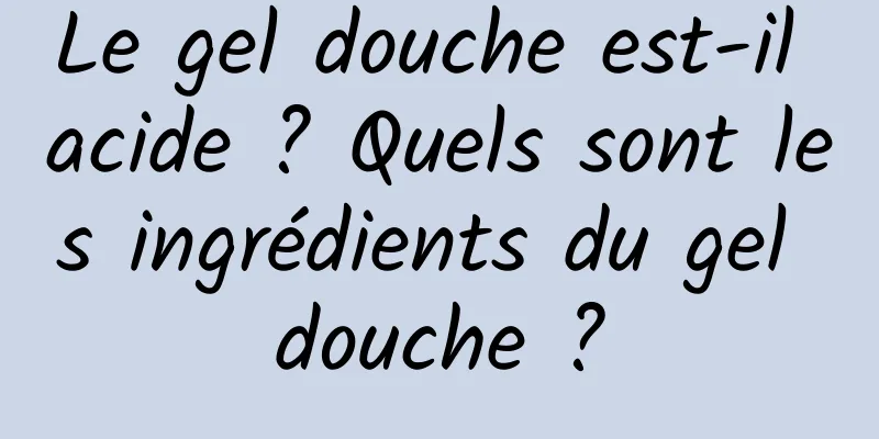 Le gel douche est-il acide ? Quels sont les ingrédients du gel douche ?