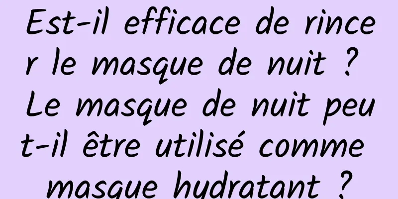 Est-il efficace de rincer le masque de nuit ? Le masque de nuit peut-il être utilisé comme masque hydratant ?