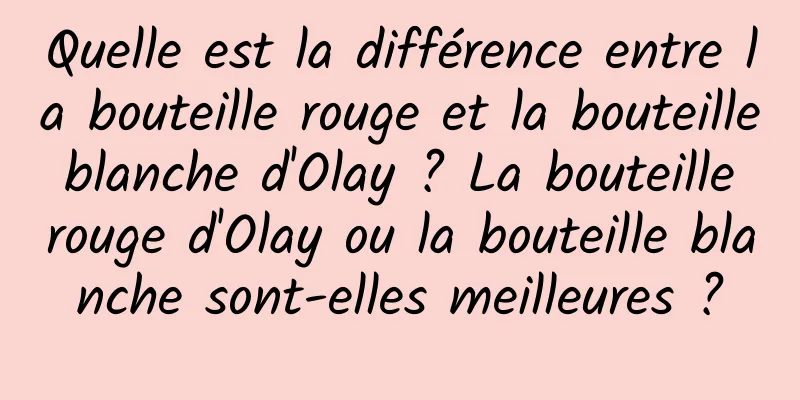Quelle est la différence entre la bouteille rouge et la bouteille blanche d'Olay ? La bouteille rouge d'Olay ou la bouteille blanche sont-elles meilleures ?