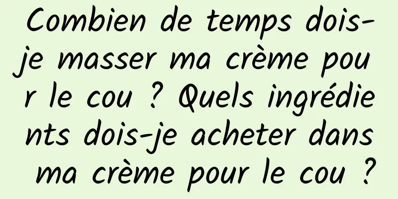 Combien de temps dois-je masser ma crème pour le cou ? Quels ingrédients dois-je acheter dans ma crème pour le cou ?