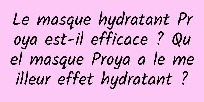 Le masque hydratant Proya est-il efficace ? Quel masque Proya a le meilleur effet hydratant ?