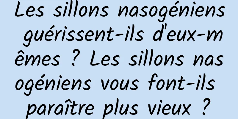 Les sillons nasogéniens guérissent-ils d'eux-mêmes ? Les sillons nasogéniens vous font-ils paraître plus vieux ?