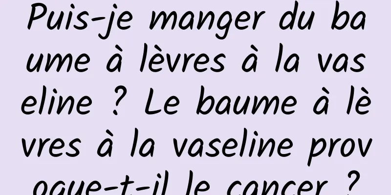 Puis-je manger du baume à lèvres à la vaseline ? Le baume à lèvres à la vaseline provoque-t-il le cancer ?