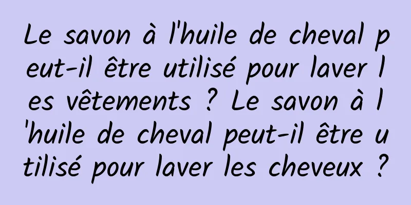 Le savon à l'huile de cheval peut-il être utilisé pour laver les vêtements ? Le savon à l'huile de cheval peut-il être utilisé pour laver les cheveux ?