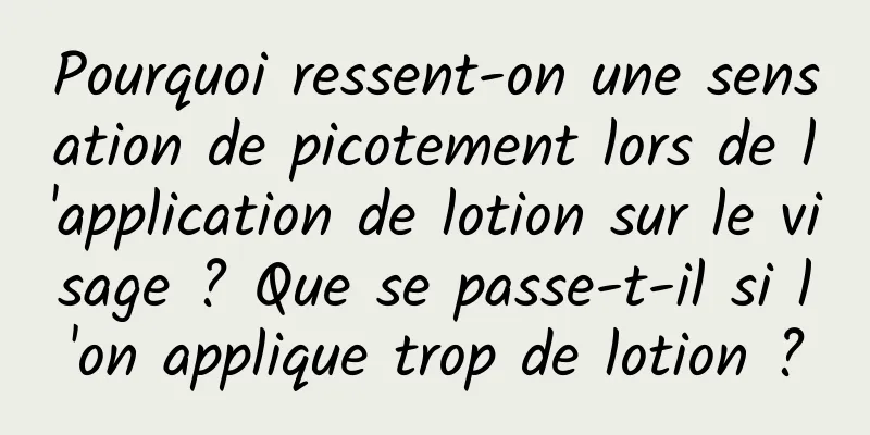 Pourquoi ressent-on une sensation de picotement lors de l'application de lotion sur le visage ? Que se passe-t-il si l'on applique trop de lotion ?