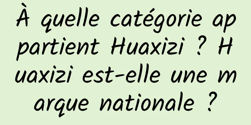 À quelle catégorie appartient Huaxizi ? Huaxizi est-elle une marque nationale ?