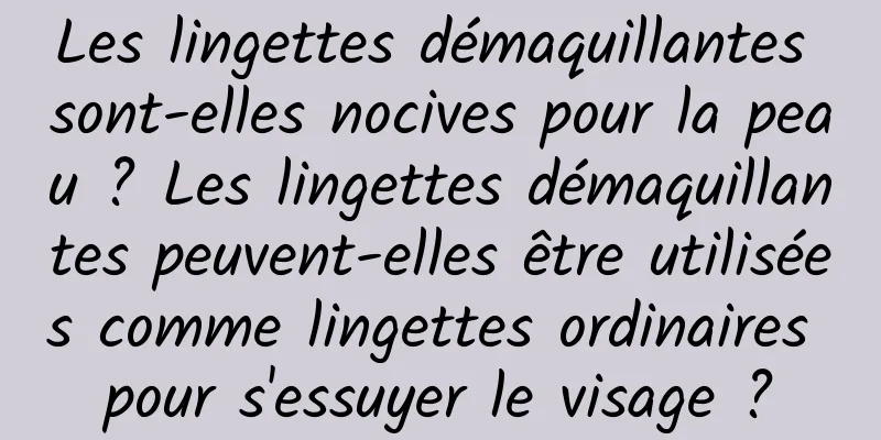 Les lingettes démaquillantes sont-elles nocives pour la peau ? Les lingettes démaquillantes peuvent-elles être utilisées comme lingettes ordinaires pour s'essuyer le visage ?