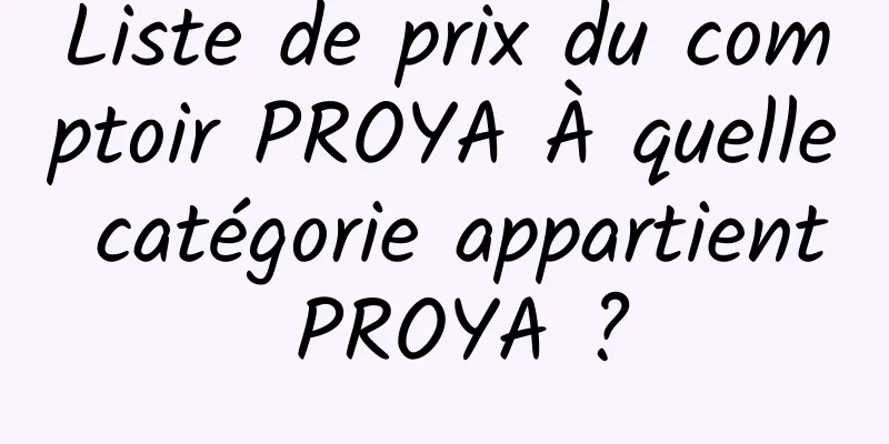 Liste de prix du comptoir PROYA À quelle catégorie appartient PROYA ?