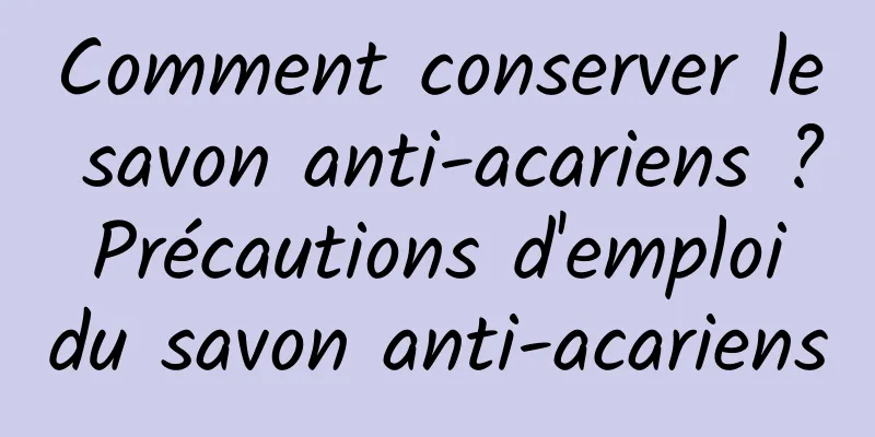 Comment conserver le savon anti-acariens ? Précautions d'emploi du savon anti-acariens