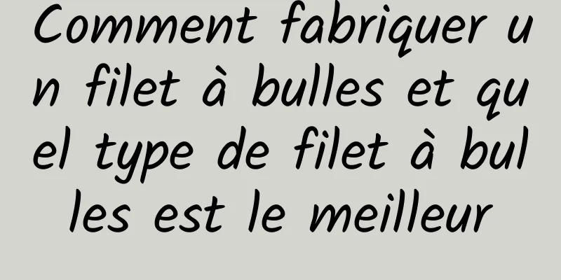 Comment fabriquer un filet à bulles et quel type de filet à bulles est le meilleur