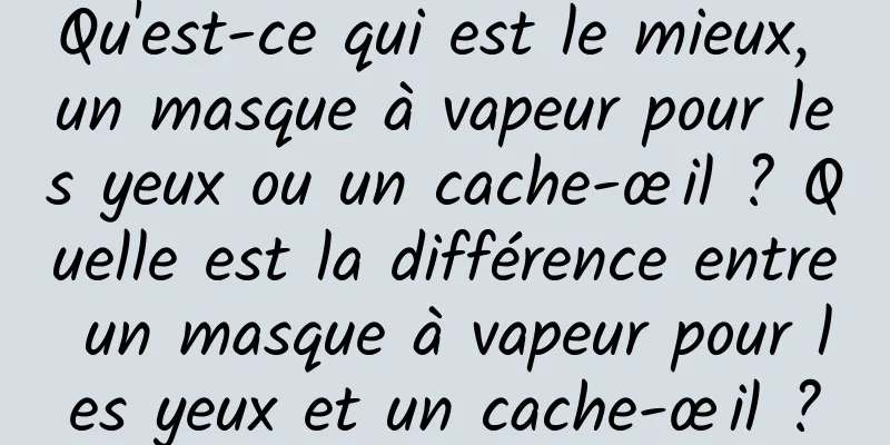 Qu'est-ce qui est le mieux, un masque à vapeur pour les yeux ou un cache-œil ? Quelle est la différence entre un masque à vapeur pour les yeux et un cache-œil ?