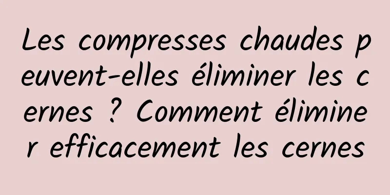 Les compresses chaudes peuvent-elles éliminer les cernes ? Comment éliminer efficacement les cernes