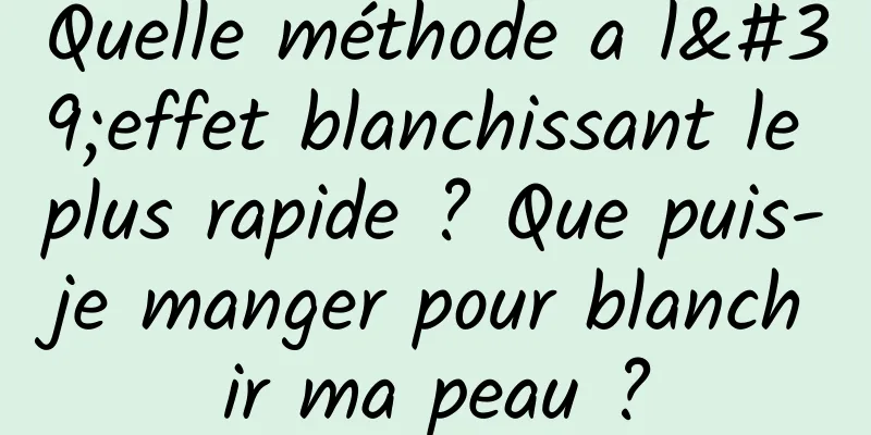 Quelle méthode a l'effet blanchissant le plus rapide ? Que puis-je manger pour blanchir ma peau ?