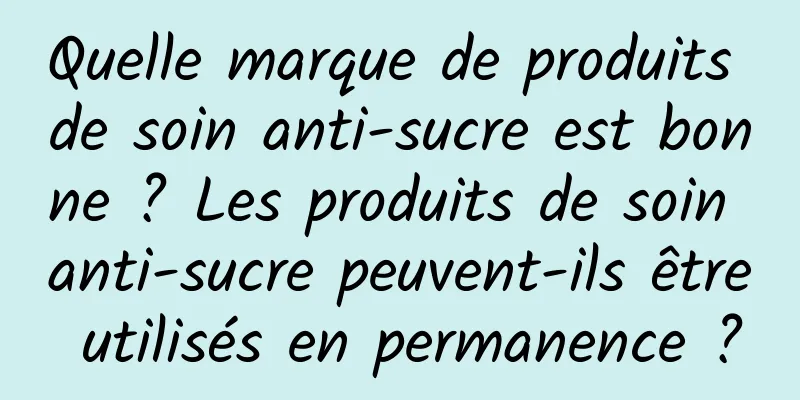 Quelle marque de produits de soin anti-sucre est bonne ? Les produits de soin anti-sucre peuvent-ils être utilisés en permanence ?
