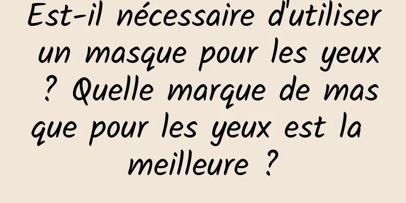 Est-il nécessaire d'utiliser un masque pour les yeux ? Quelle marque de masque pour les yeux est la meilleure ?