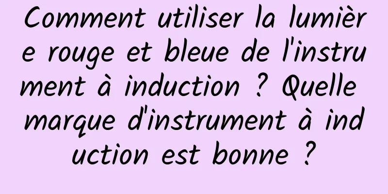 Comment utiliser la lumière rouge et bleue de l'instrument à induction ? Quelle marque d'instrument à induction est bonne ?
