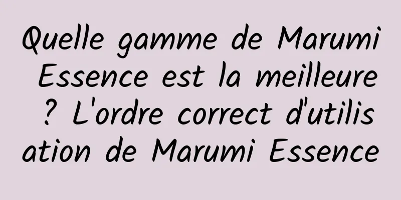 Quelle gamme de Marumi Essence est la meilleure ? L'ordre correct d'utilisation de Marumi Essence