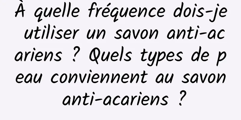 À quelle fréquence dois-je utiliser un savon anti-acariens ? Quels types de peau conviennent au savon anti-acariens ?
