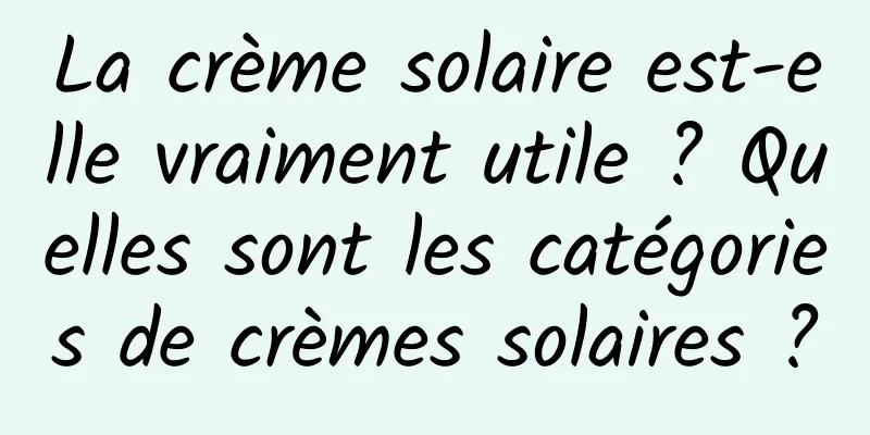 La crème solaire est-elle vraiment utile ? Quelles sont les catégories de crèmes solaires ?