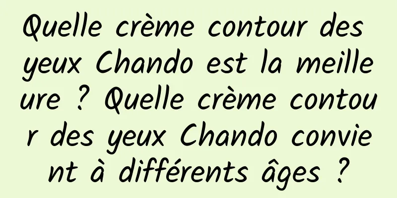 Quelle crème contour des yeux Chando est la meilleure ? Quelle crème contour des yeux Chando convient à différents âges ?