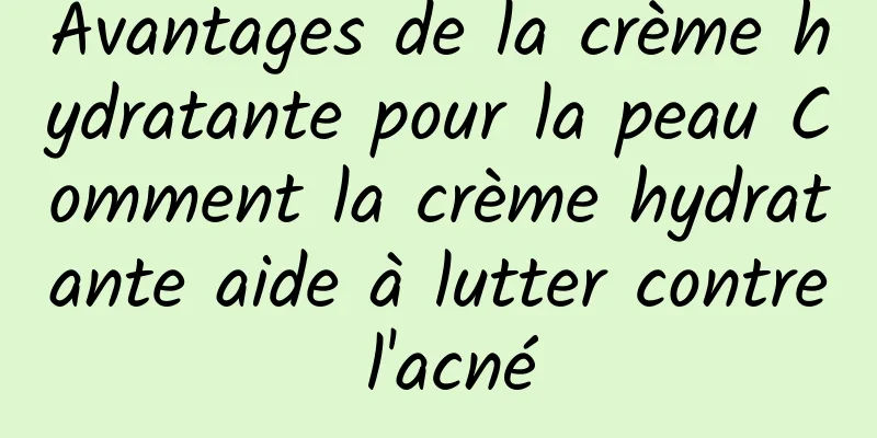 Avantages de la crème hydratante pour la peau Comment la crème hydratante aide à lutter contre l'acné