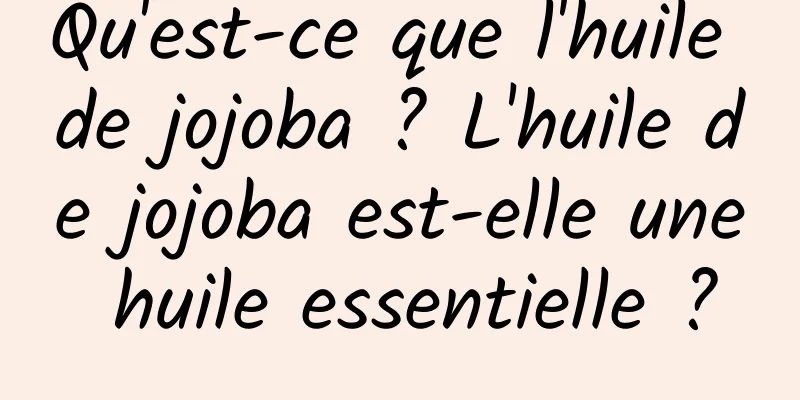 Qu'est-ce que l'huile de jojoba ? L'huile de jojoba est-elle une huile essentielle ?