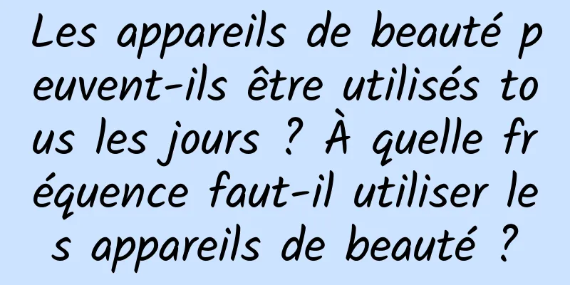 Les appareils de beauté peuvent-ils être utilisés tous les jours ? À quelle fréquence faut-il utiliser les appareils de beauté ?